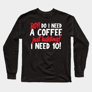 Boy Do I Need A Coffee! Just Kidding! I Need 10! Long Sleeve T-Shirt